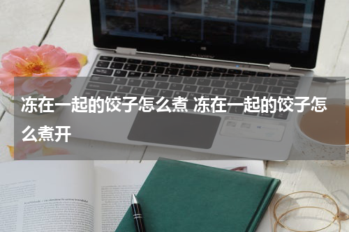 冻在一起的饺子怎么煮 冻在一起的饺子怎么煮开