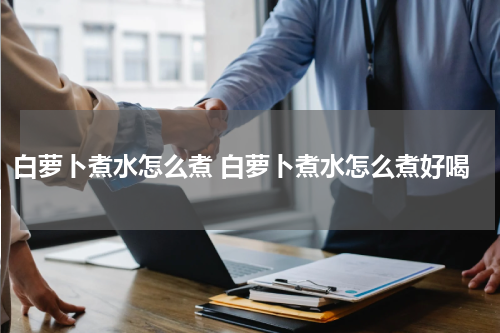 白萝卜煮水怎么煮 白萝卜煮水怎么煮好喝