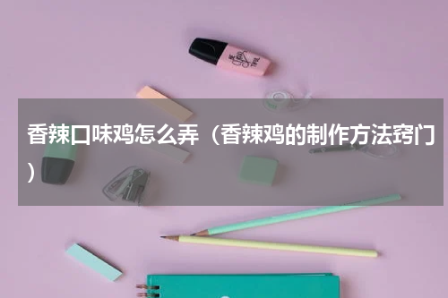 香辣口味鸡怎么弄（香辣鸡的制作方法窍门）