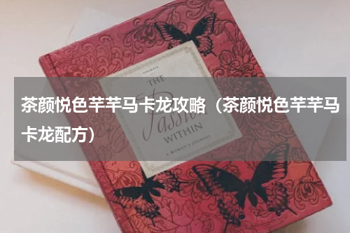 茶颜悦色芊芊马卡龙攻略（茶颜悦色芊芊马卡龙配方）