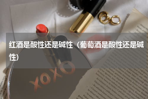 红酒是酸性还是碱性（葡萄酒是酸性还是碱性）
