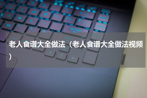 老人食谱大全做法（老人食谱大全做法视频）
