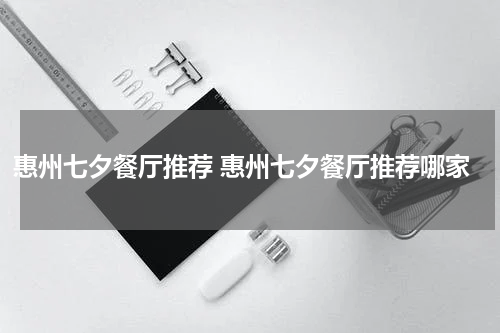 惠州七夕餐厅推荐 惠州七夕餐厅推荐哪家