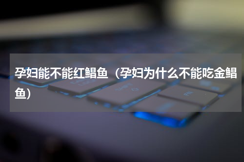 孕妇能不能红鲳鱼（孕妇为什么不能吃金鲳鱼）