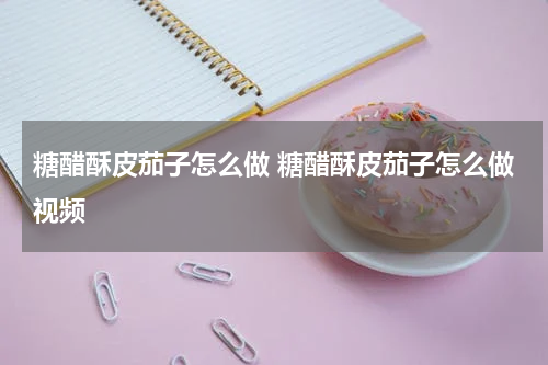 糖醋酥皮茄子怎么做 糖醋酥皮茄子怎么做视频