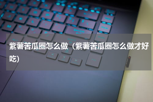 紫薯苦瓜圈怎么做（紫薯苦瓜圈怎么做才好吃）