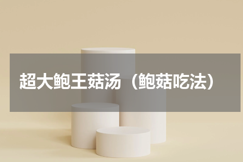 超大鲍王菇汤（鲍菇吃法）