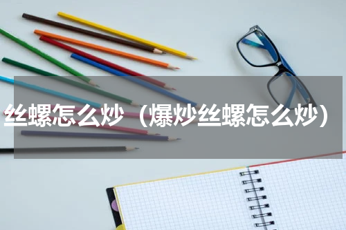 丝螺怎么炒（爆炒丝螺怎么炒）