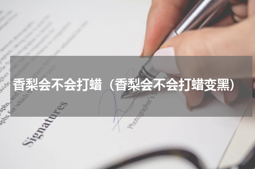 香梨会不会打蜡（香梨会不会打蜡变黑）