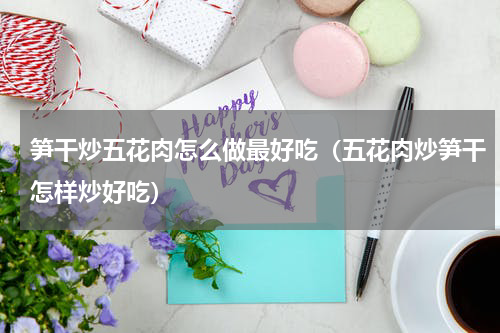 笋干炒五花肉怎么做最好吃（五花肉炒笋干怎样炒好吃）