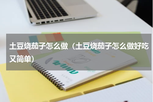 土豆烧茄子怎么做（土豆烧茄子怎么做好吃又简单）