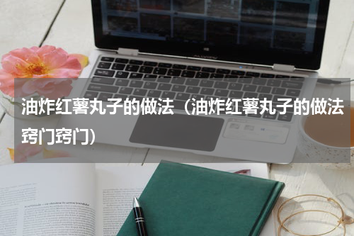油炸红薯丸子的做法（油炸红薯丸子的做法窍门窍门）