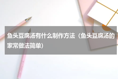 鱼头豆腐汤有什么制作方法（鱼头豆腐汤的家常做法简单）