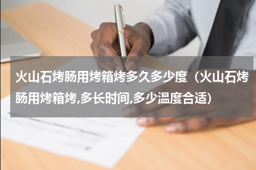 火山石烤肠用烤箱烤多久多少度(火山石烤肠用烤箱烤,多长时间,多少温度合适)