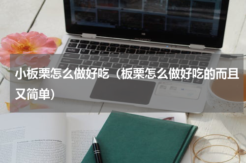 小板栗怎么做好吃（板栗怎么做好吃的而且又简单）