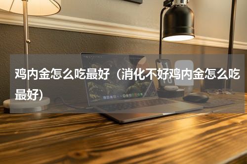 鸡内金怎么吃最好（消化不好鸡内金怎么吃最好）