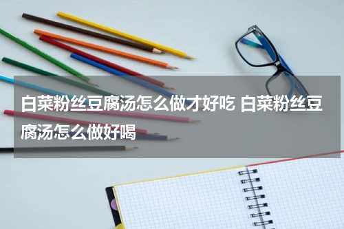 白菜粉丝豆腐汤怎么做才好吃 白菜粉丝豆腐汤怎么做好喝