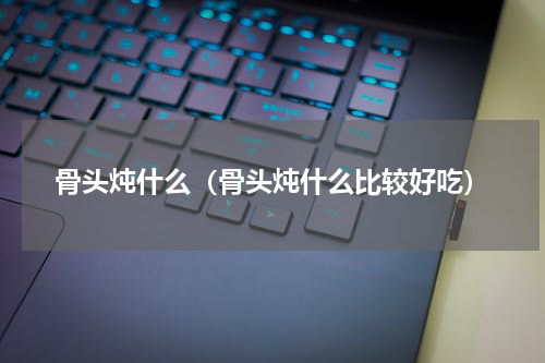 骨头炖什么（骨头炖什么比较好吃）