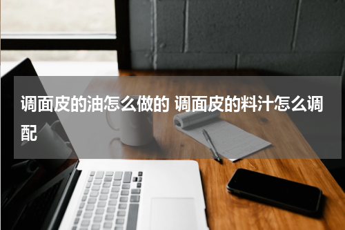调面皮的油怎么做的 调面皮的料汁怎么调配