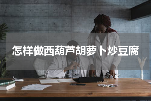 怎样做西葫芦胡萝卜炒豆腐