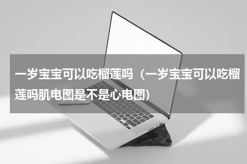 一岁宝宝可以吃榴莲吗(一岁宝宝可以吃榴莲吗肌电图是不是心电图)