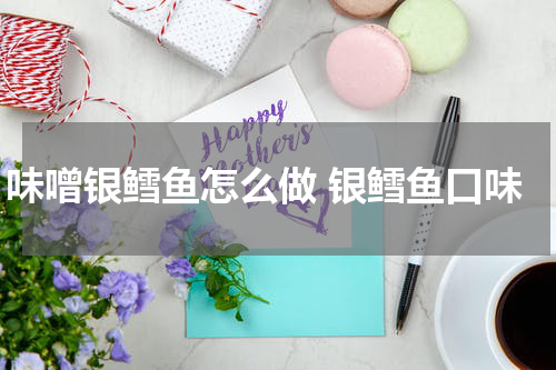 味噌银鳕鱼怎么做 银鳕鱼口味