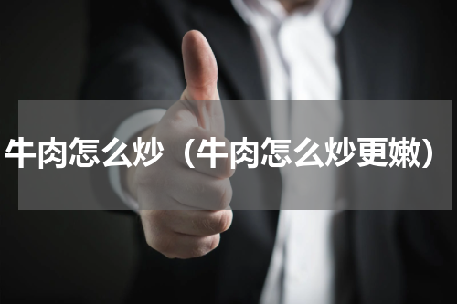 牛肉怎么炒（牛肉怎么炒更嫩）