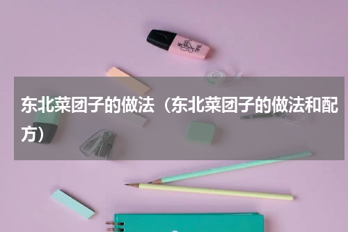 东北菜团子的做法（东北菜团子的做法和配方）