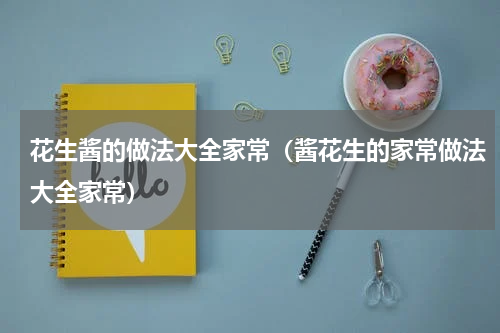 花生酱的做法大全家常(酱花生的家常做法大全家常)