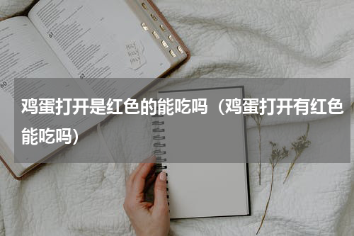 鸡蛋打开是红色的能吃吗（鸡蛋打开有红色能吃吗）