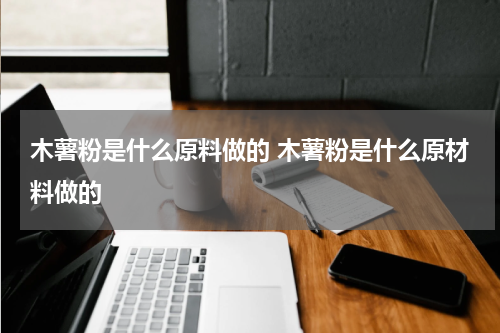 木薯粉是什么原料做的 木薯粉是什么原材料做的