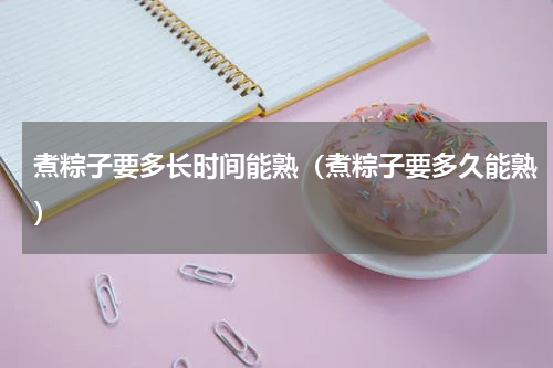 煮粽子要多长时间能熟（煮粽子要多久能熟）