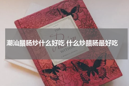 潮汕腊肠炒什么好吃 什么炒腊肠最好吃