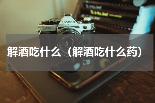 解酒吃什么（解酒吃什么药）