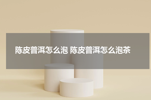 陈皮普洱怎么泡 陈皮普洱怎么泡茶