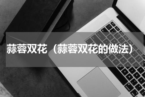 蒜蓉双花（蒜蓉双花的做法）