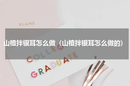 山楂拌银耳怎么做（山楂拌银耳怎么做的）