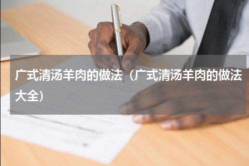 广式清汤羊肉的做法（广式清汤羊肉的做法大全）