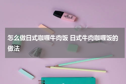 怎么做日式咖喱牛肉饭 日式牛肉咖喱饭的做法