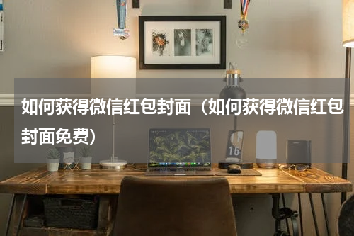 如何获得微信红包封面（如何获得微信红包封面免费）