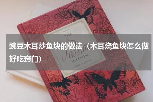 豌豆木耳炒鱼块的做法(木耳烧鱼块怎么做好吃窍门)