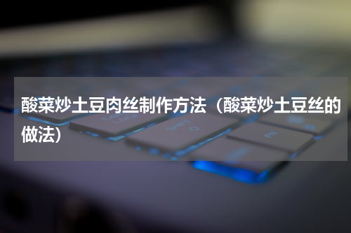 酸菜炒土豆肉丝制作方法（酸菜炒土豆丝的做法）