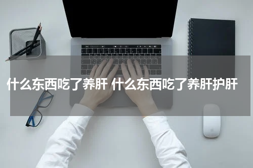什么东西吃了养肝 什么东西吃了养肝护肝