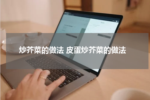 炒芥菜的做法 皮蛋炒芥菜的做法