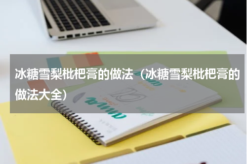 冰糖雪梨枇杷膏的做法（冰糖雪梨枇杷膏的做法大全）