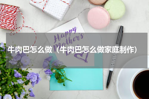牛肉巴怎么做（牛肉巴怎么做家庭制作）