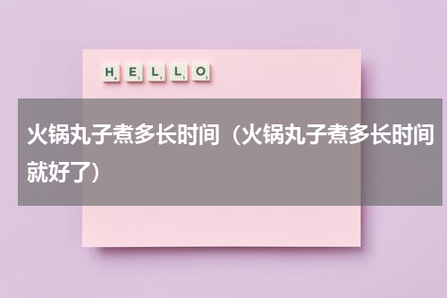 火锅丸子煮多长时间（火锅丸子煮多长时间就好了）