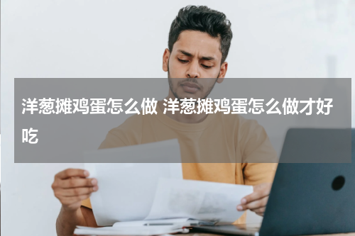 洋葱摊鸡蛋怎么做 洋葱摊鸡蛋怎么做才好吃