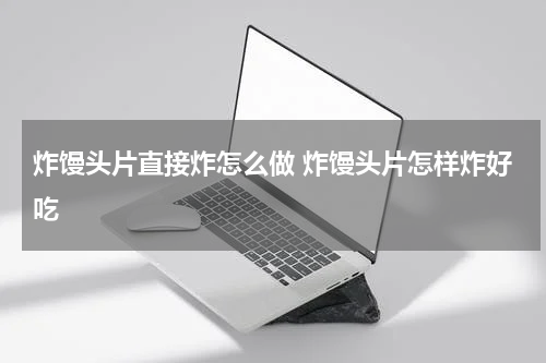 炸馒头片直接炸怎么做 炸馒头片怎样炸好吃