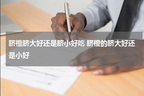 脐橙脐大好还是脐小好吃 脐橙的脐大好还是小好